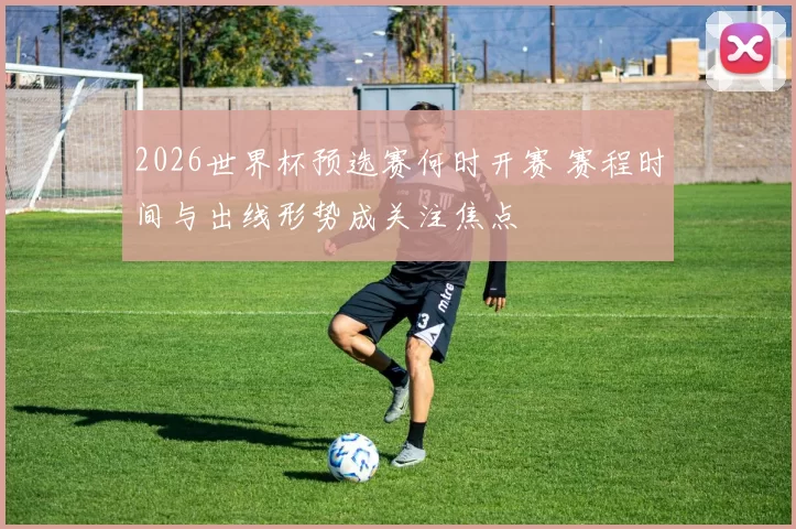 2026世界杯预选赛何时开赛 赛程时间与出线形势成关注焦点