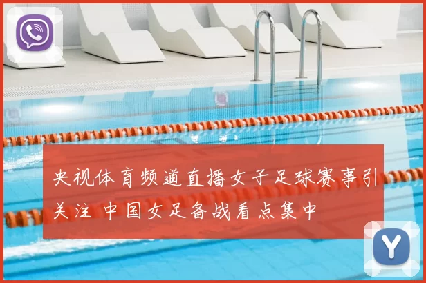 央视体育频道直播女子足球赛事引关注 中国女足备战看点集中
