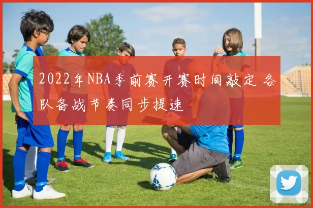 2022年NBA季前赛开赛时间敲定 各队备战节奏同步提速