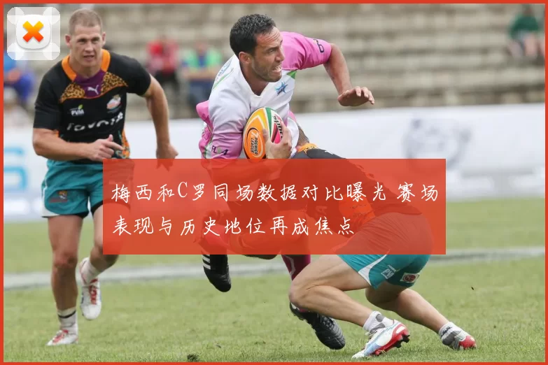 梅西和C罗同场数据对比曝光 赛场表现与历史地位再成焦点