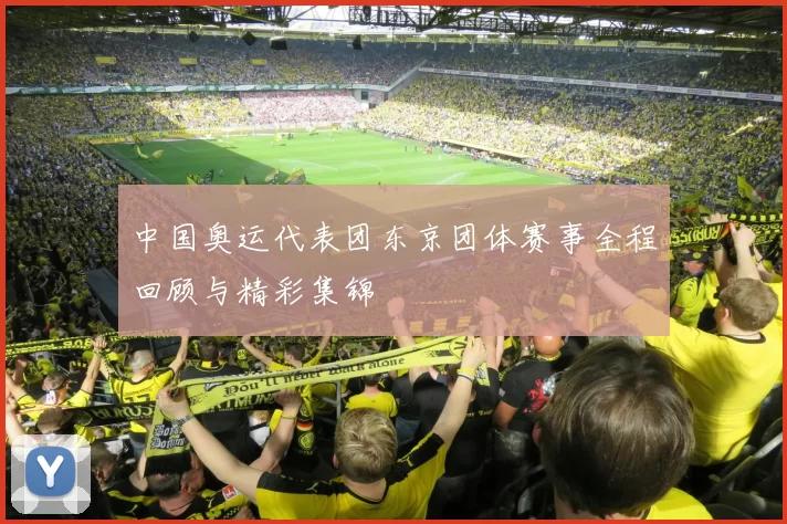 中国奥运代表团东京团体赛事全程回顾与精彩集锦
