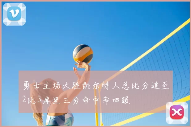 勇士主场大胜凯尔特人总比分追至2比3库里三分命中率回暖