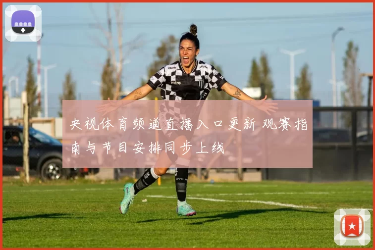 央视体育频道直播入口更新 观赛指南与节目安排同步上线
