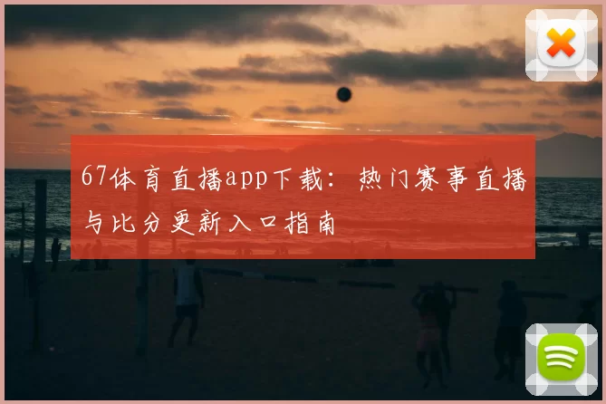 67体育直播app下载：热门赛事直播与比分更新入口指南