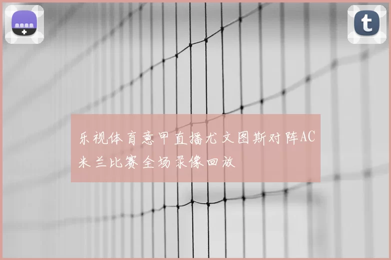 乐视体育意甲直播尤文图斯对阵AC米兰比赛全场录像回放