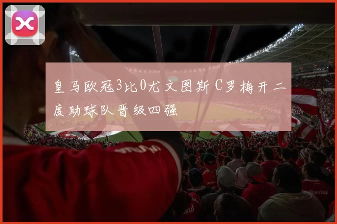 皇马欧冠3比0尤文图斯 C罗梅开二度助球队晋级四强