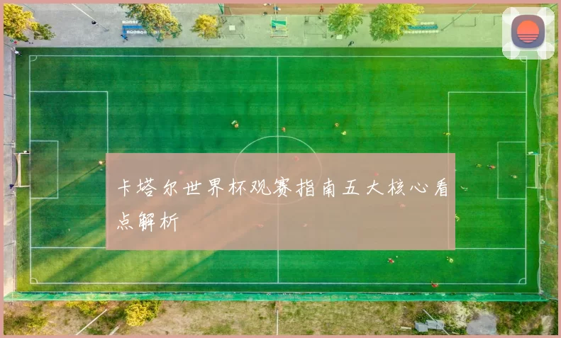 卡塔尔世界杯观赛指南五大核心看点解析