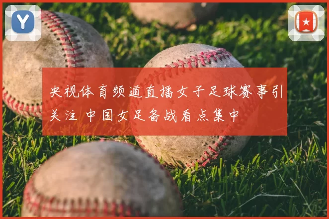 央视体育频道直播女子足球赛事引关注 中国女足备战看点集中