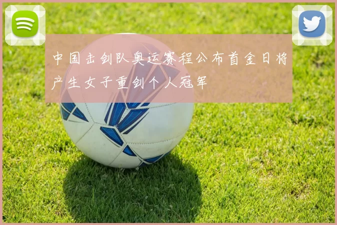 中国击剑队奥运赛程公布首金日将产生女子重剑个人冠军