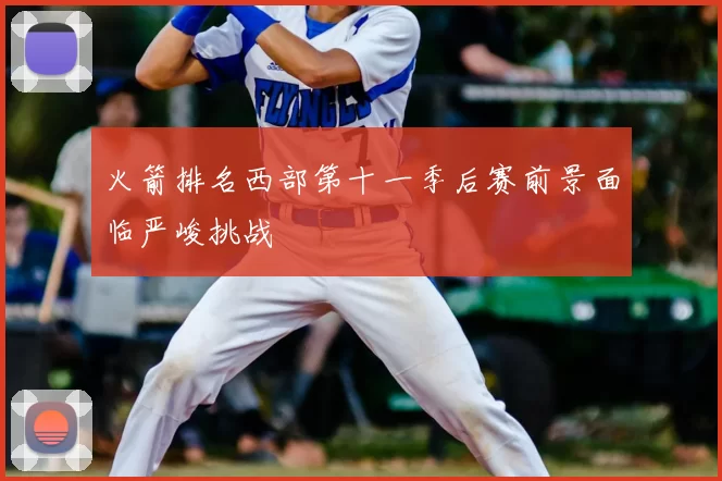 火箭排名西部第十一季后赛前景面临严峻挑战