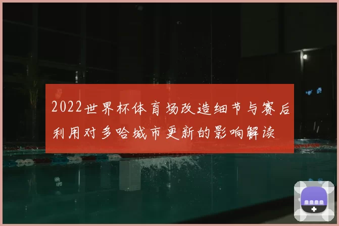 2022世界杯体育场改造细节与赛后利用对多哈城市更新的影响解读