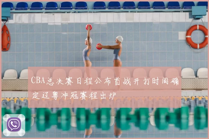 CBA总决赛日程公布首战开打时间确定辽粤冲冠赛程出炉