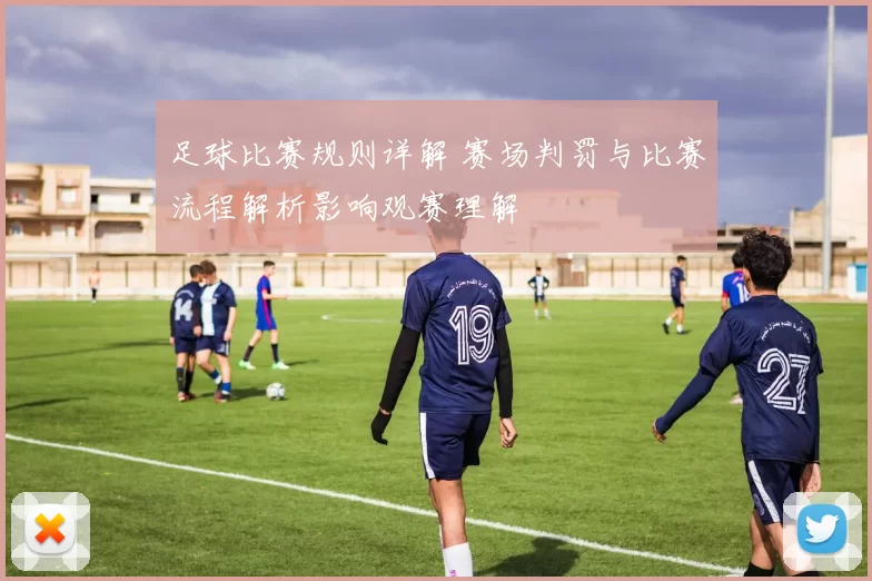 足球比赛规则详解 赛场判罚与比赛流程解析影响观赛理解