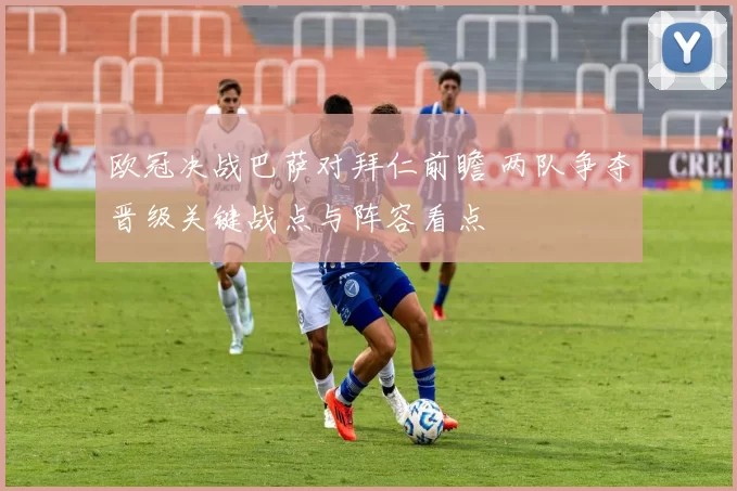 欧冠决战巴萨对拜仁前瞻 两队争夺晋级关键战点与阵容看点
