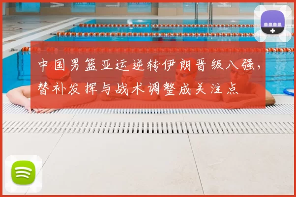 中国男篮亚运逆转伊朗晋级八强,替补发挥与战术调整成关注点