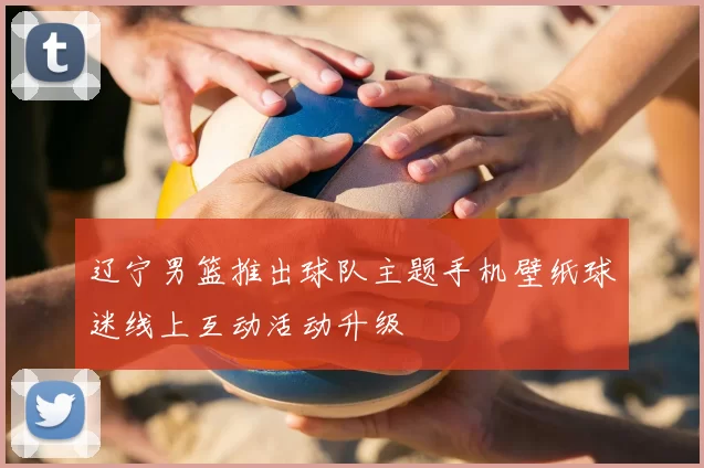 辽宁男篮推出球队主题手机壁纸球迷线上互动活动升级