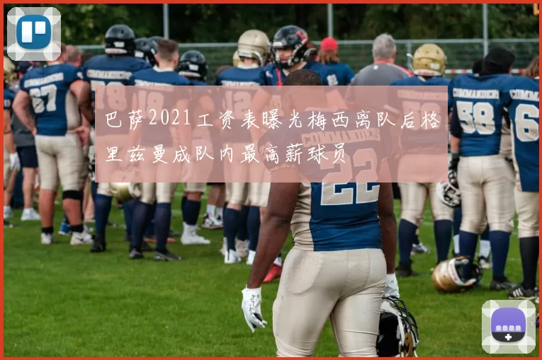 巴萨2021工资表曝光梅西离队后格里兹曼成队内最高薪球员