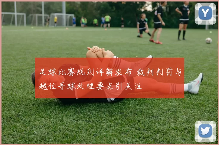 足球比赛规则详解发布 裁判判罚与越位手球处理要点引关注