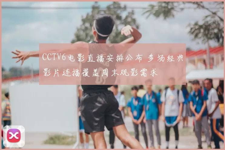 CCTV6电影直播安排公布 多场经典影片连播覆盖周末观影需求