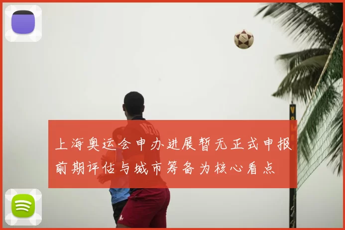 上海奥运会申办进展暂无正式申报前期评估与城市筹备为核心看点