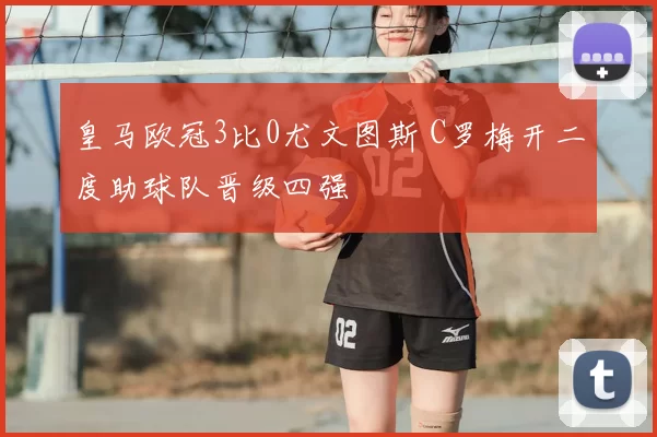 皇马欧冠3比0尤文图斯 C罗梅开二度助球队晋级四强
