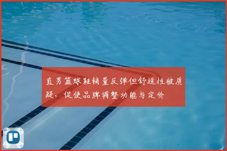直男篮球鞋销量反弹但舒适性被质疑,促使品牌调整功能与定价