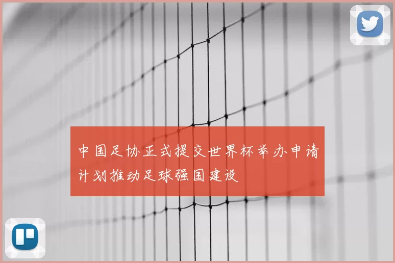 中国足协正式提交世界杯举办申请计划推动足球强国建设