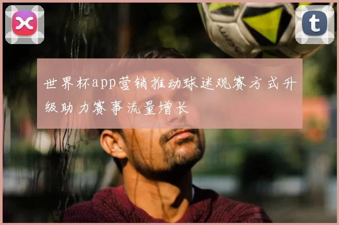 世界杯app营销推动球迷观赛方式升级助力赛事流量增长