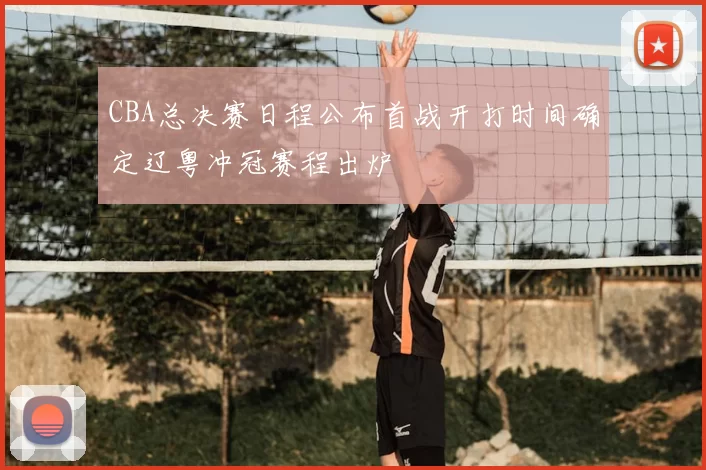 CBA总决赛日程公布首战开打时间确定辽粤冲冠赛程出炉