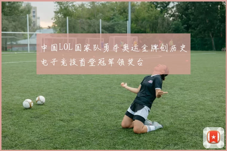 中国LOL国家队勇夺奥运金牌创历史电子竞技首登冠军领奖台
