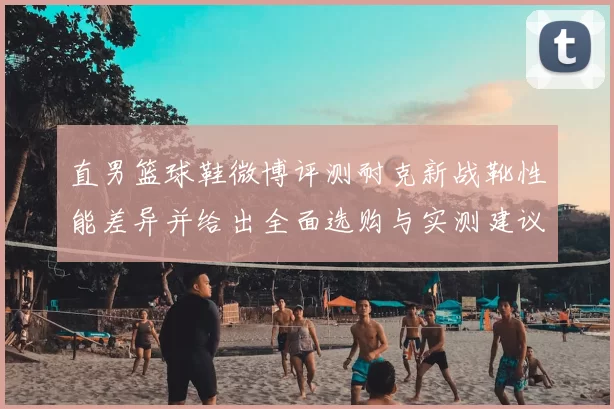 直男篮球鞋微博评测耐克新战靴性能差异并给出全面选购与实测建议