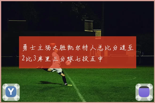 勇士主场大胜凯尔特人总比分追至2比3库里三分球七投五中