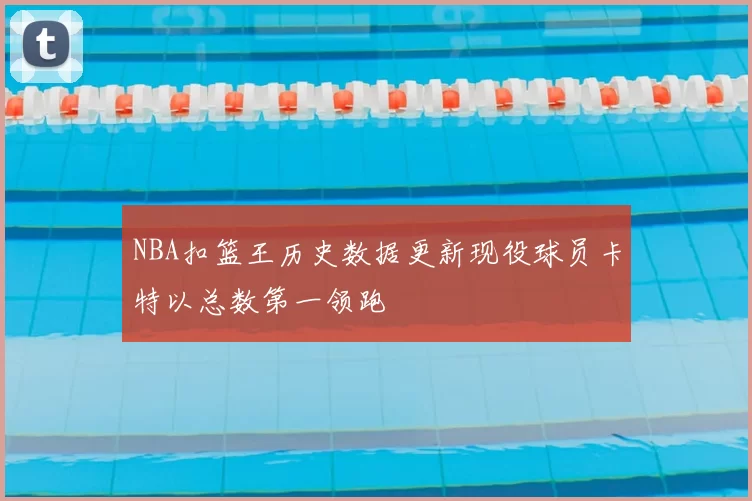 NBA扣篮王历史数据更新现役球员卡特以总数第一领跑