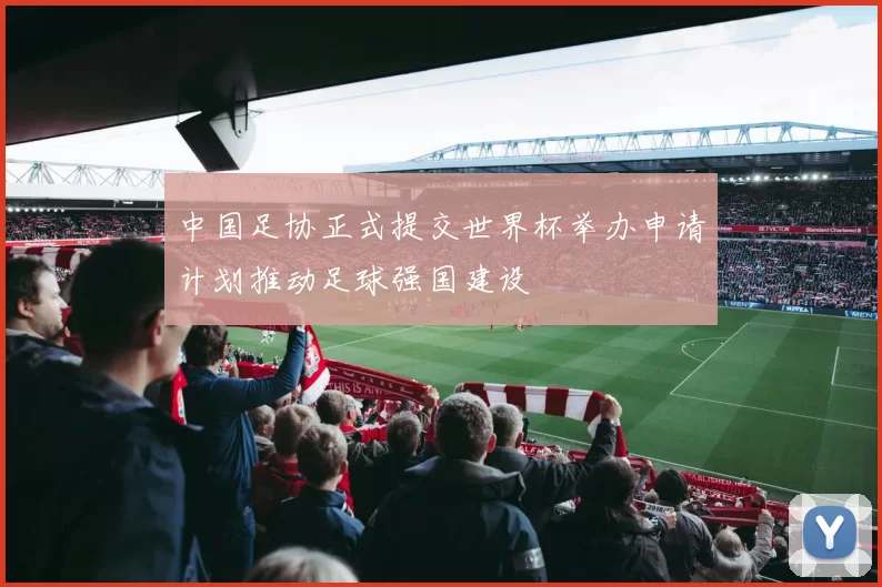 中国足协正式提交世界杯举办申请计划推动足球强国建设