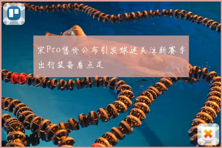 宋Pro售价公布引发球迷关注新赛季出行装备看点足
