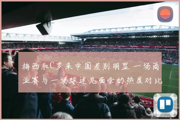 梅西和C罗来中国差别明显 一场商业赛与一场球迷见面会的热度对比