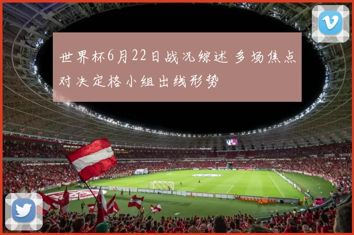 世界杯6月22日战况综述 多场焦点对决定格小组出线形势