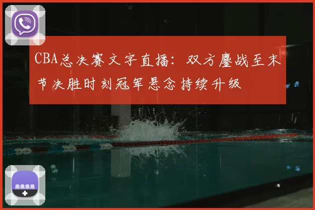 CBA总决赛文字直播：双方鏖战至末节决胜时刻冠军悬念持续升级
