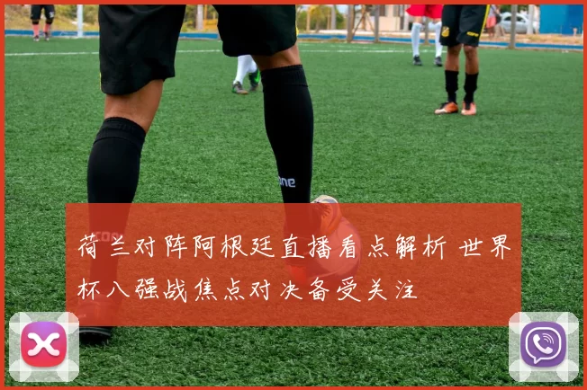 荷兰对阵阿根廷直播看点解析 世界杯八强战焦点对决备受关注