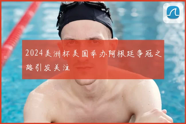 2024美洲杯美国举办阿根廷争冠之路引发关注