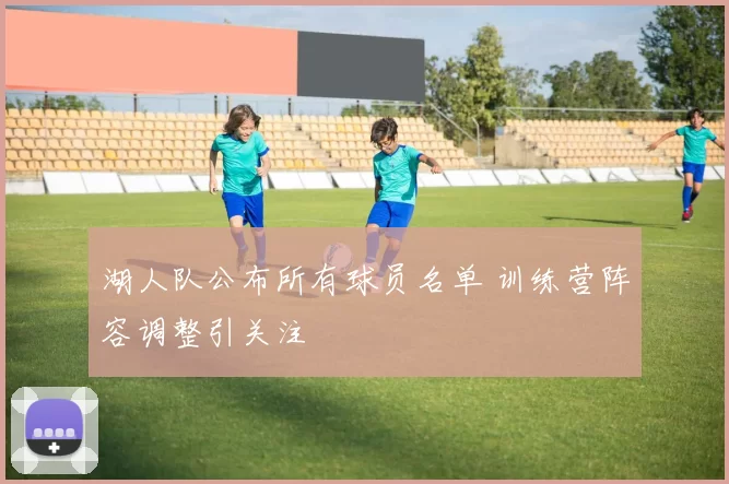 湖人队公布所有球员名单 训练营阵容调整引关注