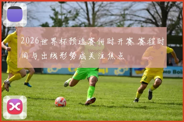 2026世界杯预选赛何时开赛 赛程时间与出线形势成关注焦点