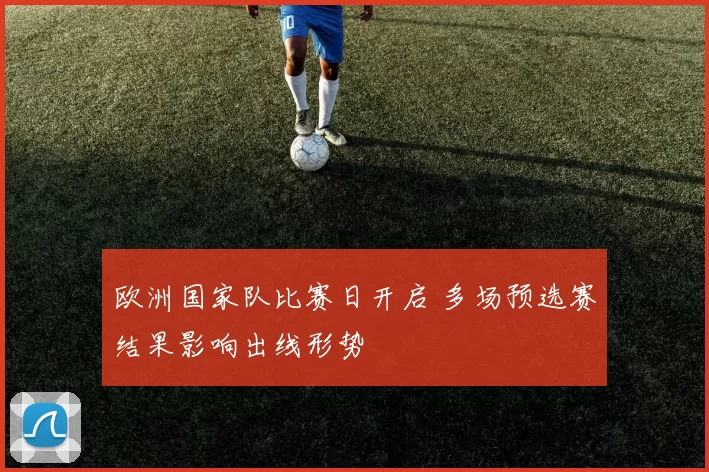 欧洲国家队比赛日开启 多场预选赛结果影响出线形势