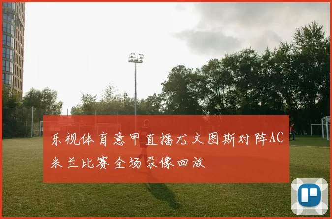 乐视体育意甲直播尤文图斯对阵AC米兰比赛全场录像回放