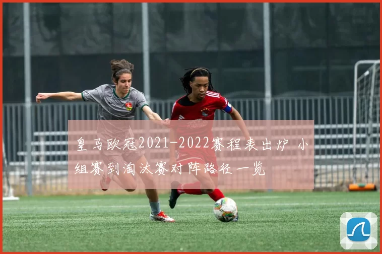 皇马欧冠2021-2022赛程表出炉 小组赛到淘汰赛对阵路径一览