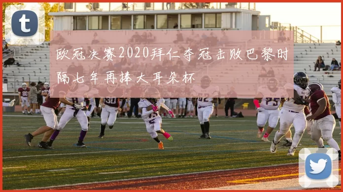 欧冠决赛2020拜仁夺冠击败巴黎时隔七年再捧大耳朵杯