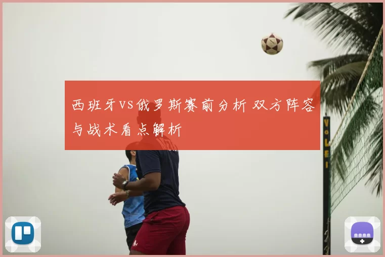 西班牙vs俄罗斯赛前分析 双方阵容与战术看点解析