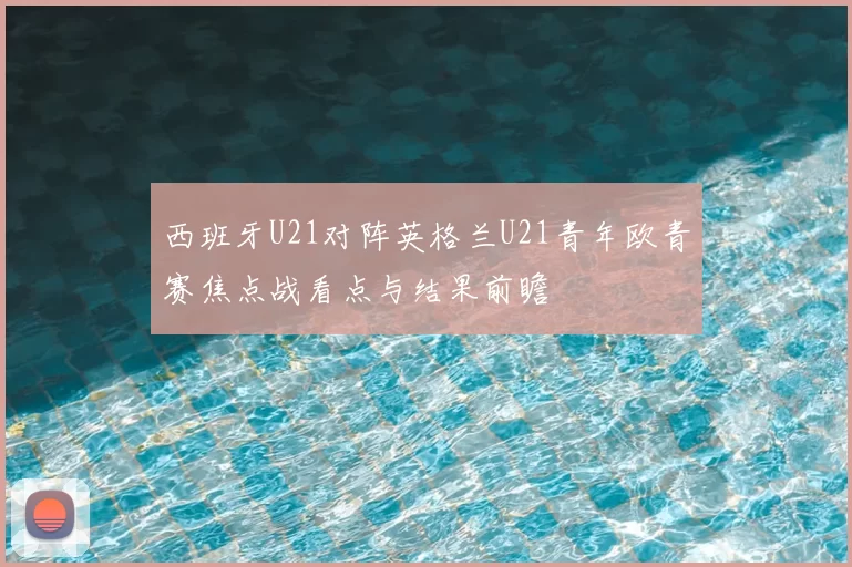 西班牙U21对阵英格兰U21青年欧青赛焦点战看点与结果前瞻