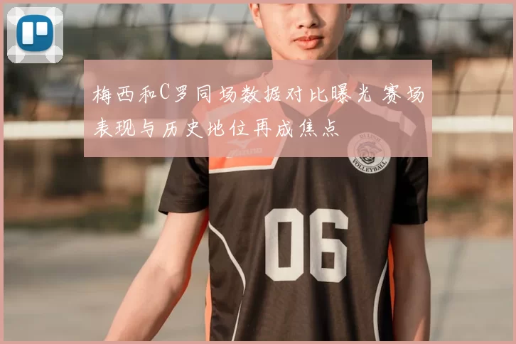 梅西和C罗同场数据对比曝光 赛场表现与历史地位再成焦点