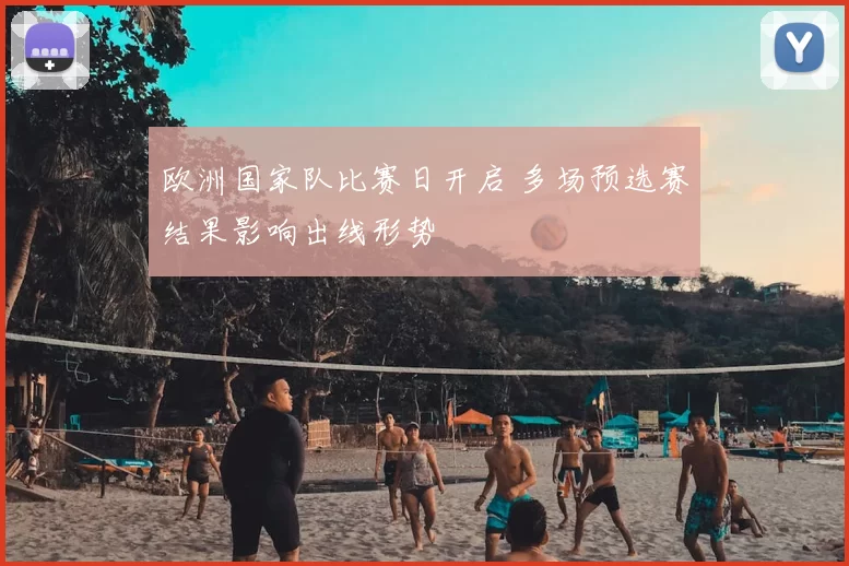 欧洲国家队比赛日开启 多场预选赛结果影响出线形势